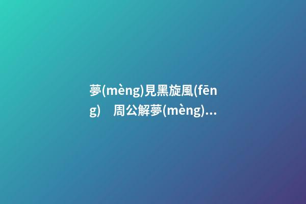 夢(mèng)見黑旋風(fēng)　周公解夢(mèng)之夢(mèng)到黑旋風(fēng)